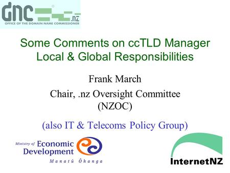 Some Comments on ccTLD Manager Local & Global Responsibilities Frank March Chair,.nz Oversight Committee (NZOC) (also IT & Telecoms Policy Group)