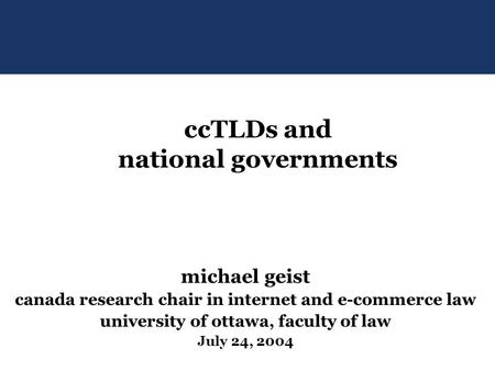 Michael geist canada research chair in internet and e-commerce law university of ottawa, faculty of law July 24, 2004 ccTLDs and national governments.