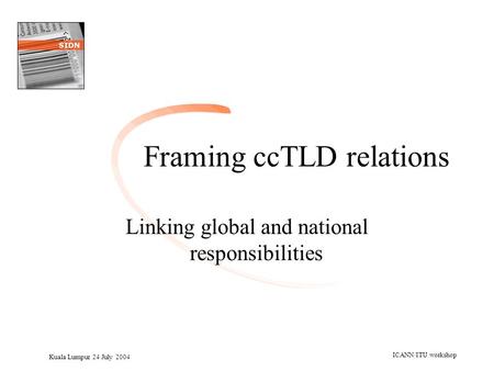 Kuala Lumpur 24 July 2004 ICANN/ITU workshop Framing ccTLD relations Linking global and national responsibilities.