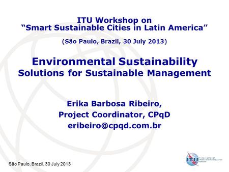 São Paulo, Brazil, 30 July 2013 Environmental Sustainability Solutions for Sustainable Management Erika Barbosa Ribeiro, Project Coordinator, CPqD