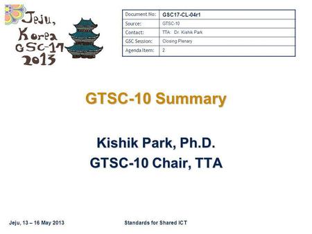 Jeju, 13 – 16 May 2013Standards for Shared ICT GTSC-10 Summary Kishik Park, Ph.D. GTSC-10 Chair, TTA Document No: GSC17-CL-04r1 Source: GTSC-10 Contact: