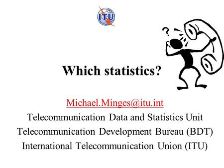 Which statistics? Telecommunication Data and Statistics Unit Telecommunication Development Bureau (BDT) International Telecommunication.