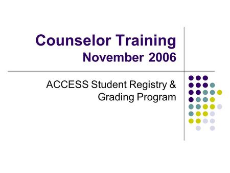 Counselor Training November 2006 ACCESS Student Registry & Grading Program.