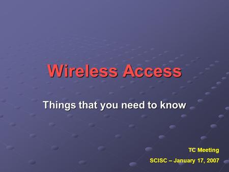 Wireless Access Things that you need to know TC Meeting SCISC – January 17, 2007.