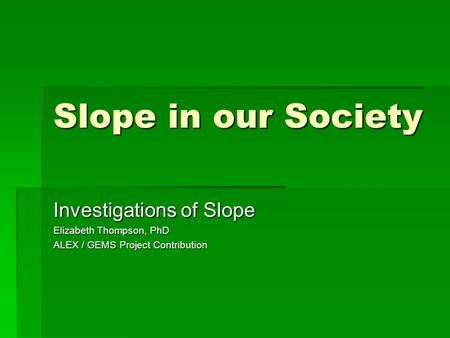 Slope in our Society Investigations of Slope Elizabeth Thompson, PhD ALEX / GEMS Project Contribution.