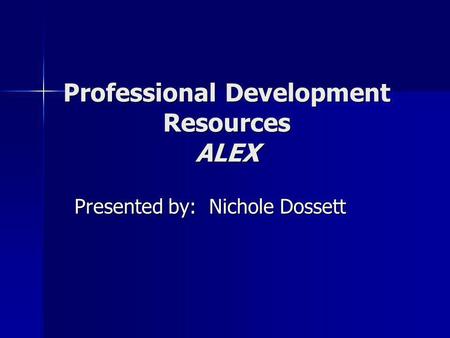 Professional Development Resources ALEX Presented by: Nichole Dossett.