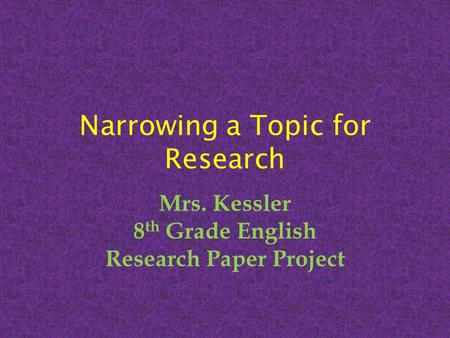 Narrowing a Topic for Research Mrs. Kessler 8 th Grade English Research Paper Project.