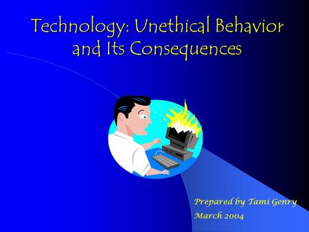 Technology: Unethical Behavior and Its Consequences Prepared by Tami Genry March 2004.