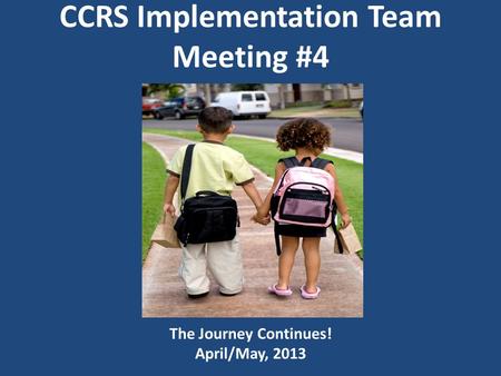 CCRS Implementation Team Meeting #4 The Journey Continues! April/May, 2013.