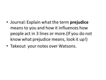 Journal: Explain what the term prejudice means to you and how it influences how people act in 3 lines or more.(If you do not know what prejudice means,