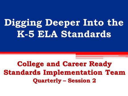 Digging Deeper Into the K-5 ELA Standards College and Career Ready Standards Implementation Team Quarterly – Session 2.