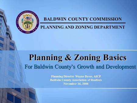 Planning & Zoning Basics For Baldwin County’s Growth and Development BALDWIN COUNTY COMMISSION PLANNING AND ZONING DEPARTMENT Planning Director Wayne Dyess,