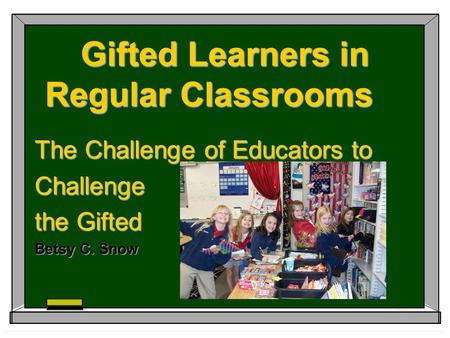 Gifted Learners in Regular Classrooms The Challenge of Educators to Challenge the Gifted Betsy C. Snow.