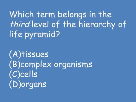 Which term belongs in the third level of the hierarchy of life pyramid? (A)tissues (B)complex organisms (C)cells (D)organs.