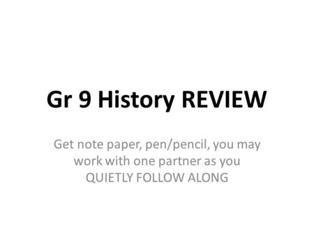 Gr 9 History REVIEW Get note paper, pen/pencil, you may work with one partner as you QUIETLY FOLLOW ALONG.