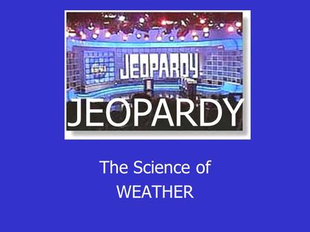 The Science of WEATHER JEOPARDY JEOPARDY EnergyHeat TransferWindAir Masses The making of Rain 100 200 300 400 500.