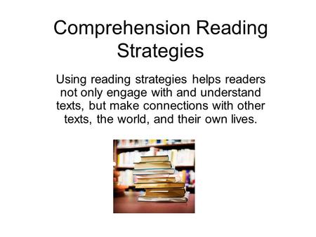 Comprehension Reading Strategies Using reading strategies helps readers not only engage with and understand texts, but make connections with other texts,