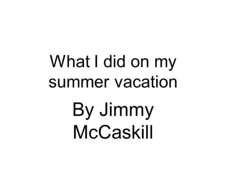 What I did on my summer vacation By Jimmy McCaskill.