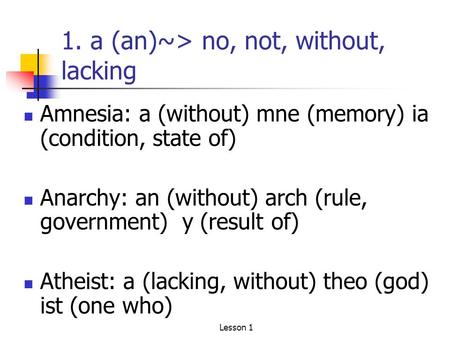 1. a (an)~> no, not, without, lacking Amnesia: a (without) mne (memory) ia (condition, state of) Anarchy: an (without) arch (rule, government) y (result.