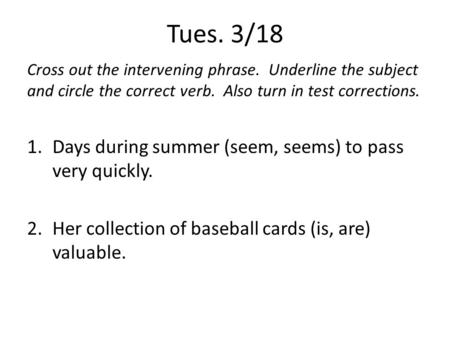 Tues. 3/18 Cross out the intervening phrase. Underline the subject and circle the correct verb. Also turn in test corrections. 1.Days during summer (seem,