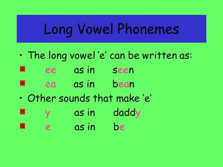 Long Vowel Phonemes The long vowel ‘e’ can be written as: ee as in seen ea as in bean Other sounds that make ‘e’ y as in daddy e as in bebe.