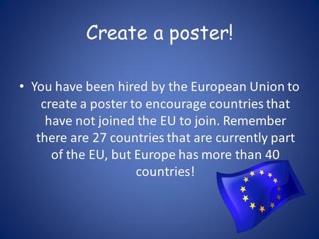 Create a poster! You have been hired by the European Union to create a poster to encourage countries that have not joined the EU to join. Remember there.