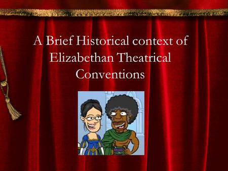 A Brief Historical context of Elizabethan Theatrical Conventions.