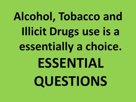Alcohol, Tobacco and Illicit Drugs use is a essentially a choice. ESSENTIAL QUESTIONS.