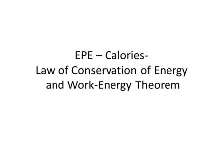EPE – Calories- Law of Conservation of Energy and Work-Energy Theorem.