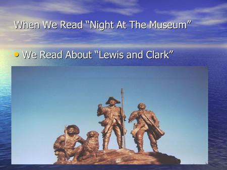 When We Read “Night At The Museum” We Read About “Lewis and Clark” We Read About “Lewis and Clark”