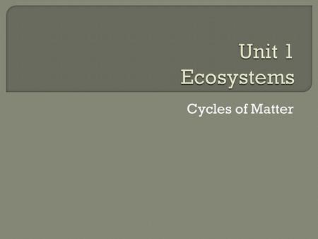 Unit 1 Ecosystems Cycles of Matter.