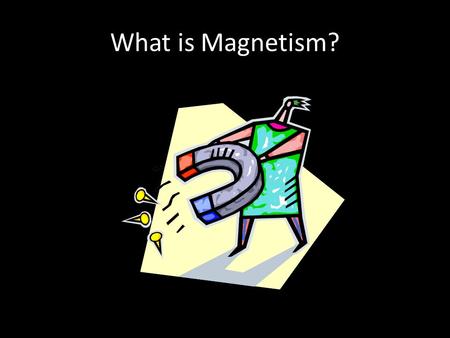 What is Magnetism?. Properties of Magnets An unusual rock discovered City of Magnesia Contained mineral called magnetite (source of iron ore) Also attracted.