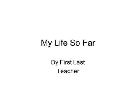 My Life So Far By First Last Teacher. A Note to Parents In an effort to teach writing, language arts, social studies, and technology, I have chosen to.