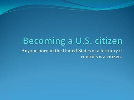 Becoming a U.S. citizen Anyone born in the United States or a territory it controls is a citizen.