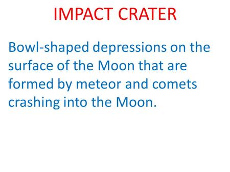 IMPACT CRATER Bowl-shaped depressions on the surface of the Moon that are formed by meteor and comets crashing into the Moon.