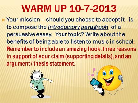 WARM UP 10-7-2013  Your mission – should you choose to accept it - is to compose the introductory paragraph of a persuasive essay. Your topic? Write about.