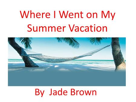 Where I Went on My Summer Vacation By Jade Brown.