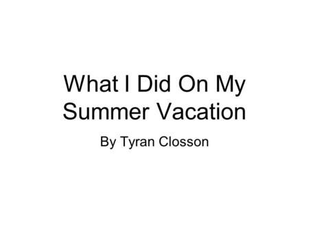 What I Did On My Summer Vacation By Tyran Closson.
