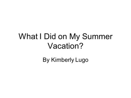 What I Did on My Summer Vacation? By Kimberly Lugo.