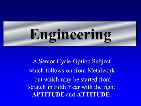 Engineering A Senior Cycle Option Subject which follows on from Metalwork but which may be started from scratch in Fifth Year with the right APTITUDE.