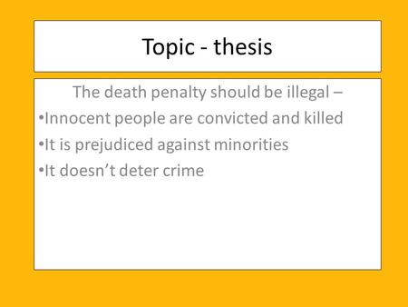 Topic - thesis The death penalty should be illegal – Innocent people are convicted and killed It is prejudiced against minorities It doesn’t deter crime.