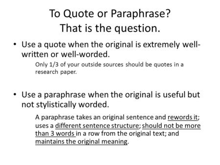 To Quote or Paraphrase? That is the question. Use a quote when the original is extremely well- written or well-worded. Only 1/3 of your outside sources.