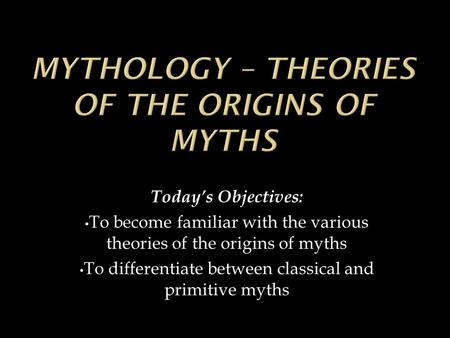 Today’s Objectives: To become familiar with the various theories of the origins of myths To differentiate between classical and primitive myths.