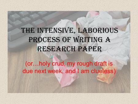 The intensive, laborious process of writing a research paper (or…holy crud, my rough draft is due next week, and I am clueless)