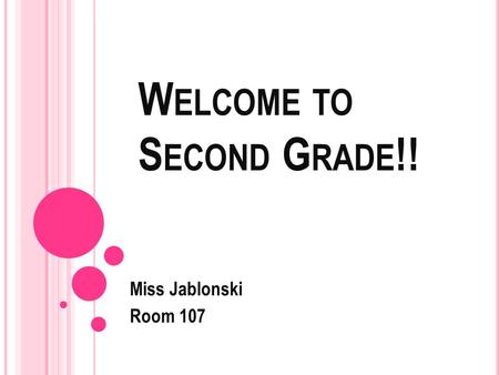 W ELCOME TO S ECOND G RADE !! Miss Jablonski Room 107.