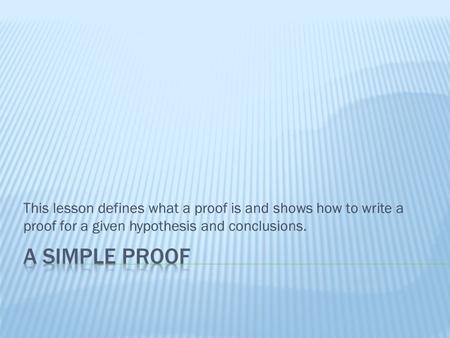 This lesson defines what a proof is and shows how to write a proof for a given hypothesis and conclusions.