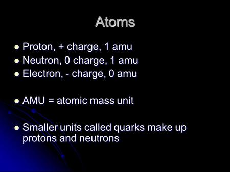 Atoms Proton, + charge, 1 amu Neutron, 0 charge, 1 amu