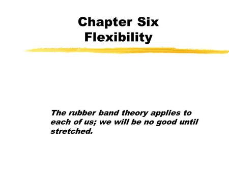 Chapter Six Flexibility The rubber band theory applies to each of us; we will be no good until stretched.