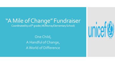 “A Mile of Change” Fundraiser Coordinated by a 6 th grader, McMurray Elementary School) One Child, A Handful of Change, A World of Difference.