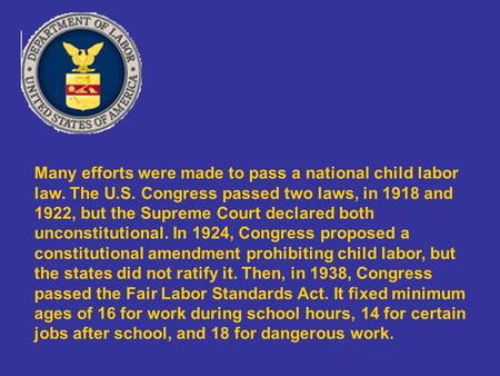 Many efforts were made to pass a national child labor law. The U.S. Congress passed two laws, in 1918 and 1922, but the Supreme Court declared both unconstitutional.